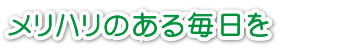 メリハリのある毎日を